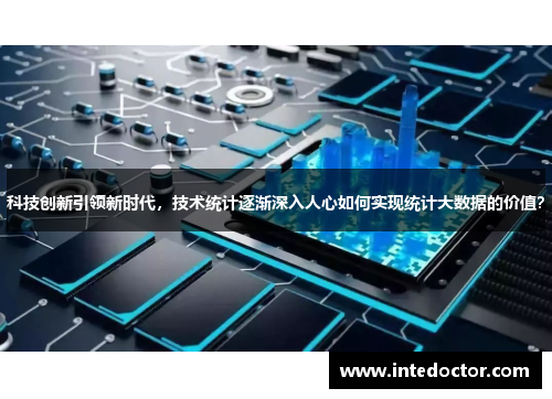 科技创新引领新时代，技术统计逐渐深入人心如何实现统计大数据的价值？